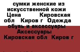 сумки женские из искусственной кожи › Цена ­ 750 - Кировская обл., Киров г. Одежда, обувь и аксессуары » Аксессуары   . Кировская обл.,Киров г.